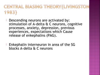    Descending neurons are activated by:
    stimulation of A-delta & C neurons, cognitive
    processes, anxiety, depression, previous
    experiences, expectations which Cause
    release of enkephalins (PAG).

   Enkephalin interneuron in area of the SG
    blocks A-delta & C neurons
 