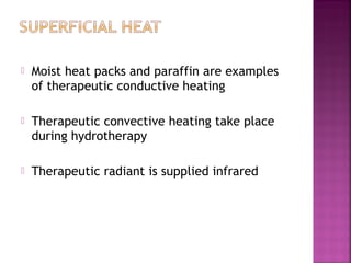    Moist heat packs and paraffin are examples
    of therapeutic conductive heating

   Therapeutic convective heating take place
    during hydrotherapy

   Therapeutic radiant is supplied infrared
 