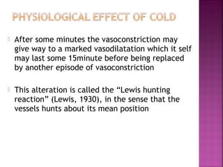    After some minutes the vasoconstriction may
    give way to a marked vasodilatation which it self
    may last some 15minute before being replaced
    by another episode of vasoconstriction

   This alteration is called the “Lewis hunting
    reaction” (Lewis, 1930), in the sense that the
    vessels hunts about its mean position
 