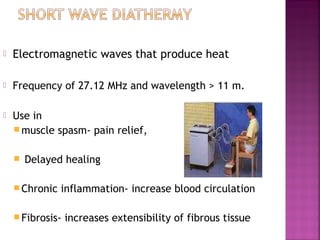    Electromagnetic waves that produce heat

   Frequency of 27.12 MHz and wavelength > 11 m.

   Use in
     muscle spasm- pain relief,


       Delayed healing

     Chronic   inflammation- increase blood circulation

     Fibrosis-   increases extensibility of fibrous tissue
 