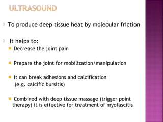   To produce deep tissue heat by molecular friction

   It helps to:
       Decrease the joint pain

       Prepare the joint for mobilization/manipulation

       It can break adhesions and calcification
        (e.g. calcific bursitis)

        Combined with deep tissue massage (trigger point
        therapy) it is effective for treatment of myofascitis
 