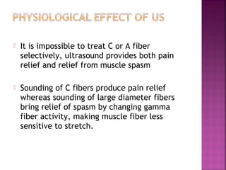    It is impossible to treat C or A fiber
    selectively, ultrasound provides both pain
    relief and relief from muscle spasm

   Sounding of C fibers produce pain relief
    whereas sounding of large diameter fibers
    bring relief of spasm by changing gamma
    fiber activity, making muscle fiber less
    sensitive to stretch.
 