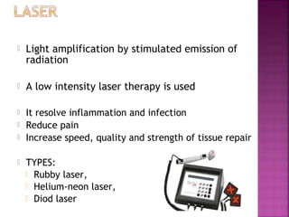    Light amplification by stimulated emission of
    radiation

   A low intensity laser therapy is used

   It resolve inflammation and infection
   Reduce pain
   Increase speed, quality and strength of tissue repair

   TYPES:
     Rubby laser,
     Helium-neon laser,
     Diod laser
 
