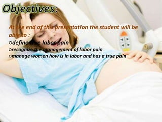 At the end of this presentation the student will be
able to :
○define true labor pain
○recognize the management of labor pain
○manage women how is in labor and has a true pain
 
