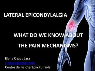 WHAT DO WE KNOW ABOUT
THE PAIN MECHANISMS?
LATERAL EPICONDYLALGIA
Elena Ozaes Lara
e.ozaes@gmail.com
Centre de Fisioteràpia Punsola
 