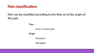 Pain classification:
Pain can be classified according to the time or to the origin of
the pain
 