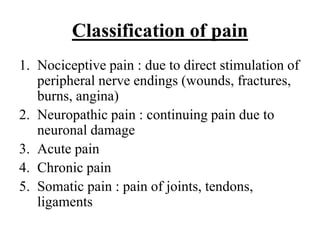 Classification of pain
1. Nociceptive pain : due to direct stimulation of
peripheral nerve endings (wounds, fractures,
burns, angina)
2. Neuropathic pain : continuing pain due to
neuronal damage
3. Acute pain
4. Chronic pain
5. Somatic pain : pain of joints, tendons,
ligaments
 