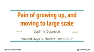 Pain of growing up, and
moving to large scale
Vladimir Dejanović
Voxxed Days Bucharest 10Mar2017
@VladimirD_42@VoxxedBucharest
 