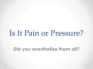 Is It Pain or Pressure?
Did you anesthetize them all?
 