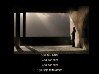 Que teu amor Zela por mim Zela por mim Que seja feito assim