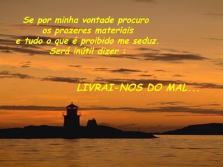 Se por minha vontade procuro  os prazeres materiais e tudo o que é proibido me seduz. Será inútil dizer : LIVRAI-NOS DO MAL... 