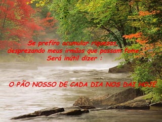 Se prefiro acumular riquezas,  desprezando meus irmãos que passam fome. Será inútil dizer : O PÃO NOSSO DE CADA DIA NOS DAI HOJE. 