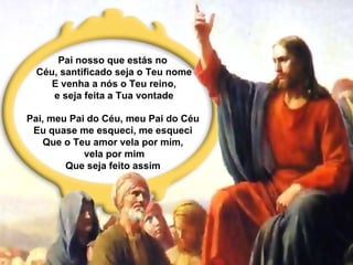 Pai nosso que estás no  Céu, santificado seja o Teu nome E venha a nós o Teu reino, e seja feita a Tua vontade Pai, meu Pai do Céu, meu Pai do Céu Eu quase me esqueci, me esqueci Que o Teu amor vela por mim, vela por mim Que seja feito assim 