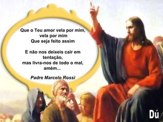 Que o Teu amor vela por mim, vela por mim Que seja feito assim E não nos deixeis cair em tentação, mas livra-nos de todo o mal, amém...   Padre Marcelo Rossi Dú 