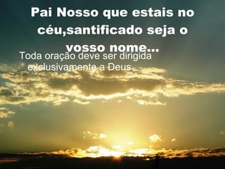 Pai Nosso que estais no céu,santificado seja o vosso nome... Toda oração deve ser dirigida exclusivamente a Deus 