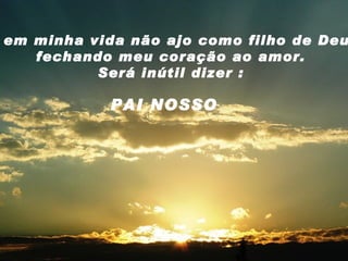 Se em minha vida não ajo como filho de Deus, fechando meu coração ao amor. Será inútil dizer : PAI NOSSO 