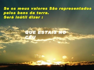 Se os meus valores São representados  pelos bens da terra. Será inútil dizer : QUE ESTAIS NO CÉU 