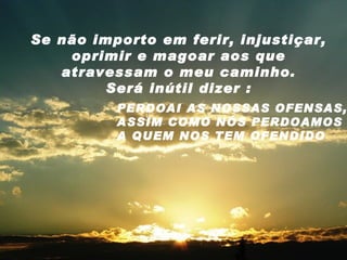Se não importo em ferir, injustiçar, oprimir e magoar aos que atravessam o meu caminho. Será inútil dizer : PERDOAI AS NOSSAS OFENSAS, ASSIM COMO NÓS PERDOAMOS A QUEM NOS TEM OFENDIDO 