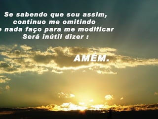 Se sabendo que sou assim, continuo me omitindo  e nada faço para me modificar Será inútil dizer : AMÉM. 