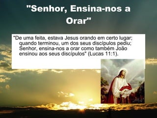 "Senhor, Ensina-nos a Orar" "De uma feita, estava Jesus orando em certo lugar; quando terminou, um dos seus discípulos pediu; Senhor, ensina-nos a orar como também João ensinou aos seus discípulos" (Lucas 11:1). 