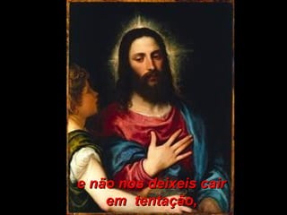 e não nos deixeis caire não nos deixeis cair
em tentação,em tentação,
 