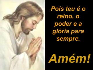 Amém!Amém!
Pois teu é oPois teu é o
reino, oreino, o
poder e apoder e a
glória paraglória para
sempre.sempre.
 
