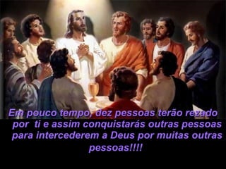 Em pouco tempo, dez pessoas terão rezadoEm pouco tempo, dez pessoas terão rezado
por ti e assim conquistarás outras pessoaspor ti e assim conquistarás outras pessoas
para intercederem a Deus por muitas outraspara intercederem a Deus por muitas outras
pessoas!!!!pessoas!!!!
 