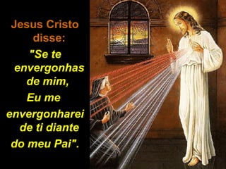 Jesus CristoJesus Cristo
disse:disse:
"Se te"Se te
envergonhasenvergonhas
de mim,de mim,
Eu meEu me
envergonhareienvergonharei
de ti diantede ti diante
do meu Pai".do meu Pai".
 