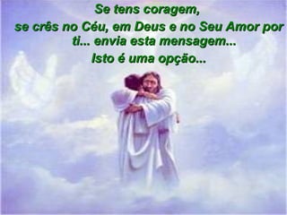 Se tens coragem,Se tens coragem,
se crês no Céu, em Deus e no Seu Amor porse crês no Céu, em Deus e no Seu Amor por
ti... envia esta mensagem...ti... envia esta mensagem...
Isto é uma opção...Isto é uma opção...
 