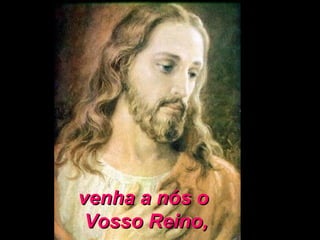 venha a nós ovenha a nós o
Vosso Reino,Vosso Reino,
 