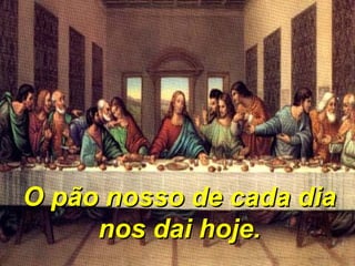O pão nosso de cada diaO pão nosso de cada dia
nos dai hoje.nos dai hoje.
 