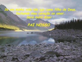 Se em minha vida não ajo como filho de Deus, fechando meu coração ao amor. Será inútil dizer : PAI NOSSO 