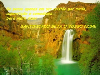 Se penso apenas em ser cristão por medo, superstição e comodismo. Será inútil dizer : SANTIFICADO SEJA O VOSSO NOME 