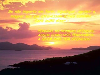 Se não importo em ferir, injustiçar, oprimir e magoar aos que atravessam o meu caminho. Será inútil dizer : PERDOAI AS NOSSAS OFENSAS, ASSIM COMO NÓS PERDOAMOS A QUEM NOS TEM OFENDIDO 