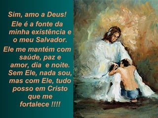 Sim, amo a Deus! Ele é a fonte da minha existência e o meu Salvador. Ele me mantém com saúde, paz e amor, dia  e noite. Sem Ele, nada sou, mas com Ele, tudo posso em Cristo que me fortalece !!!! 