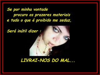Se por minha vontade  procuro os prazeres materiais e tudo o que é proibido me seduz, Será inútil dizer : LIVRAI-NOS DO MAL... 