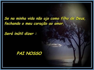 Se na minha vida não ajo como filho de Deus, fechando o meu coração ao amor, Será inútil dizer : PAI NOSSO 