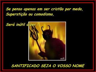 Se penso apenas em ser cristão por medo, Superstição ou comodismo, Será inútil dizer : SANTIFICADO SEJA O VOSSO NOME 