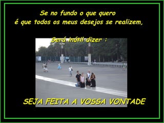 Se no fundo o que quero  é que todos os meus desejos se realizem, Será inútil dizer : SEJA FEITA A VOSSA VONTADE 