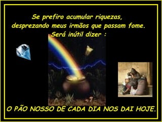 O PÃO NOSSO DE CADA DIA NOS DAI HOJE. Se prefiro acumular riquezas,  desprezando meus irmãos que passam fome. Será inútil dizer : 