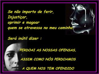 Se não importo de ferir,  Injustiçar,  oprimir e magoar  quem se atravessa no meu caminho, Será inútil dizer : PERDOAI AS NOSSAS OFENSAS, ASSIM COMO NÓS PERDOAMOS A QUEM NOS TEM OFENDIDO 