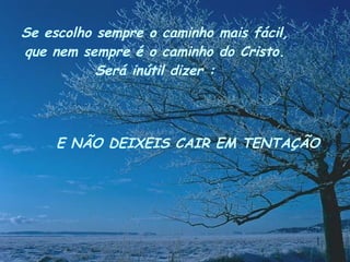 Se escolho sempre o caminho mais fácil, que nem sempre é o caminho do Cristo. Será inútil dizer : E NÃO DEIXEIS CAIR EM TENTAÇÃO 