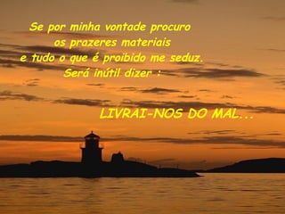 Se por minha vontade procuro  os prazeres materiais e tudo o que é proibido me seduz. Será inútil dizer : LIVRAI-NOS DO MAL... 