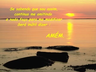 Se sabendo que sou assim, continuo me omitindo  e nada faço para me modificar Será inútil dizer : AMÉM. 