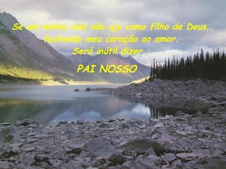 Se em minha vida não ajo como filho de Deus, fechando meu coração ao amor. Será inútil dizer : PAI NOSSO 