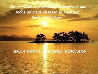 Se no fundo o que eu quero mesmo é que todos os meus desejos se realizem. Será inútil dizer : SEJA FEITA A VOSSA VONTADE 