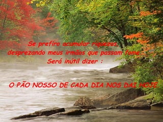 Se prefiro acumular riquezas,  desprezando meus irmãos que passam fome. Será inútil dizer : O PÃO NOSSO DE CADA DIA NOS DAI HOJE. 