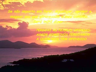 Se não importo em ferir, injustiçar, oprimir e magoar aos que atravessam o meu caminho. Será inútil dizer : PERDOAI AS NOSSAS OFENSAS, ASSIM COMO NÓS PERDOAMOS A QUEM NOS TEM OFENDIDO 