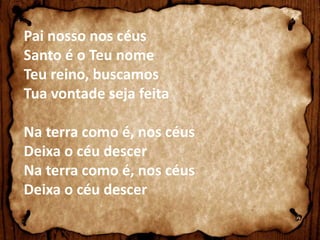 Pai nosso nos céus 
Santo é o Teu nome 
Teu reino, buscamos 
Tua vontade seja feita 
Na terra como é, nos céus 
Deixa o céu descer 
Na terra como é, nos céus 
Deixa o céu descer 
 