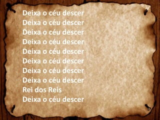 Deixa o céu descer 
Deixa o céu descer 
Deixa o céu descer 
Deixa o céu descer 
Deixa o céu descer 
Deixa o céu descer 
Deixa o céu descer 
Deixa o céu descer 
Rei dos Reis 
Deixa o céu descer 
 